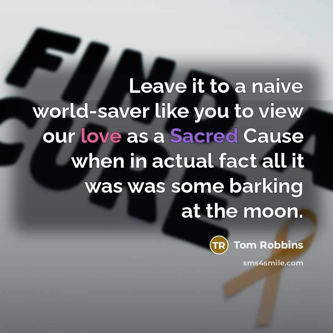 “Leave it to a naive world-saver like you to view our love as a Sacred Cause when in actual fact all it was was some barking at the moon.” quote by Tom Robbins