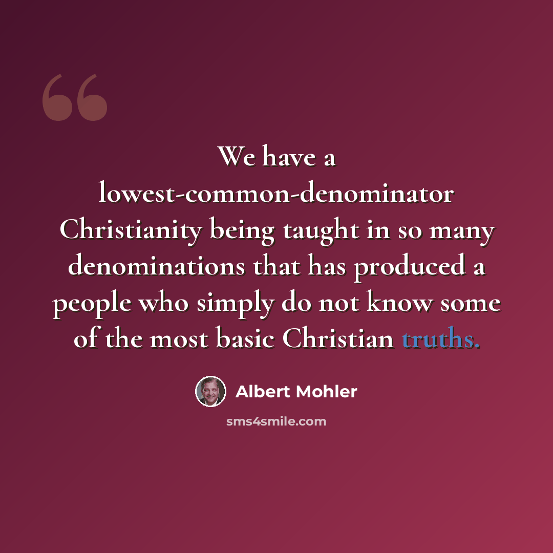 “We have a lowest-common-denominator Christianity being taught in so many denominations that has produced a people who simply do not know some of the most basic Christian truths.” quote by Albert Mohler