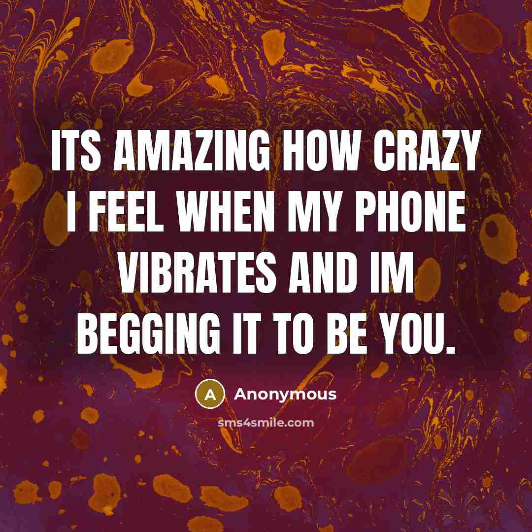 “Its amazing how crazy I feel when my phone vibrates and Im begging it to be you.” quote by Anonymous