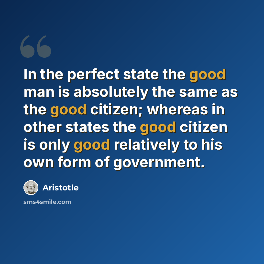 “In the perfect state the good man is absolutely the same as the good citizen; whereas in other states the good citizen is only good relatively to his own form of government.” quote by Aristotle
