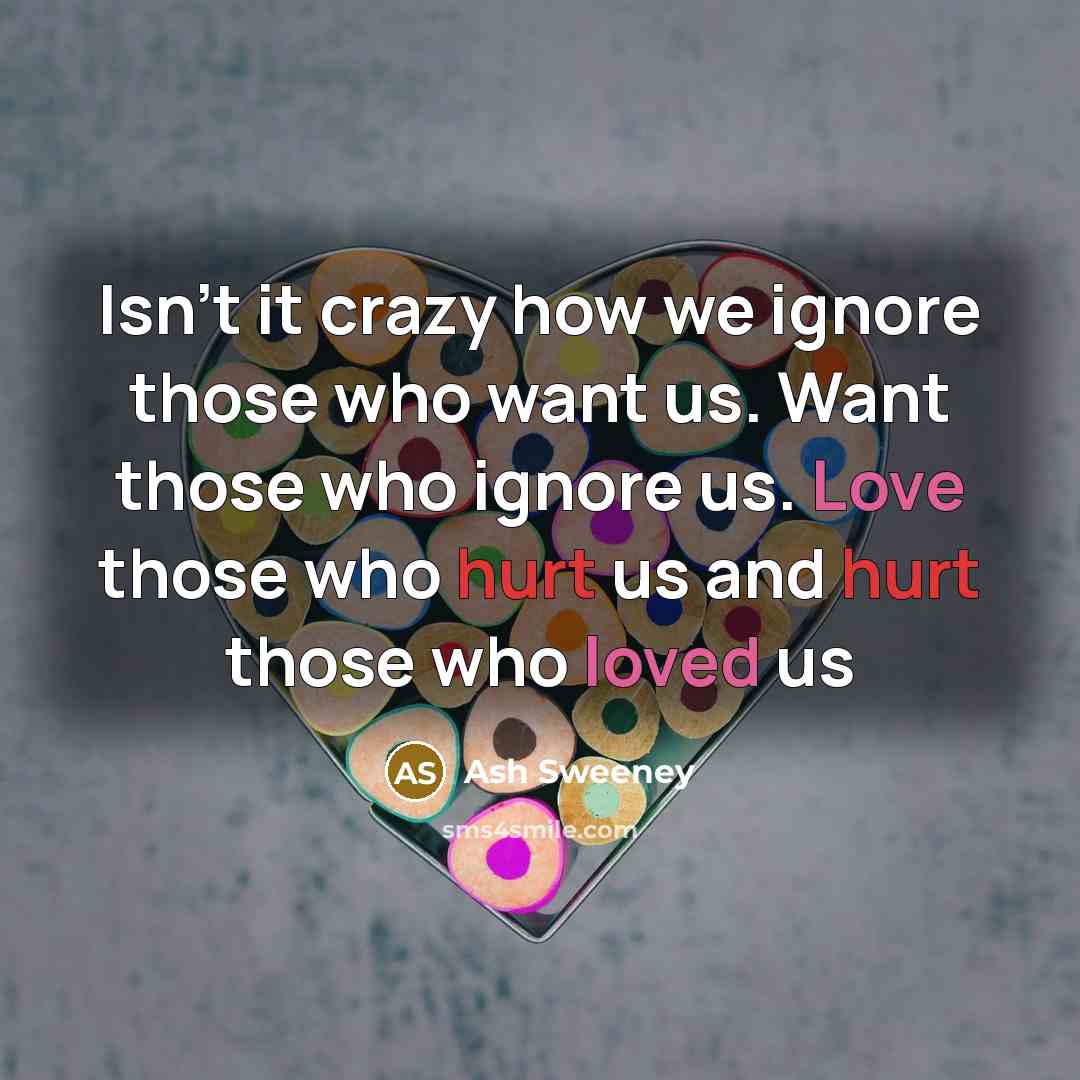 “Isn't it crazy how we ignore those who want us. Want those who ignore us. Love those who hurt us and hurt those who loved us” quote by Ash Sweeney