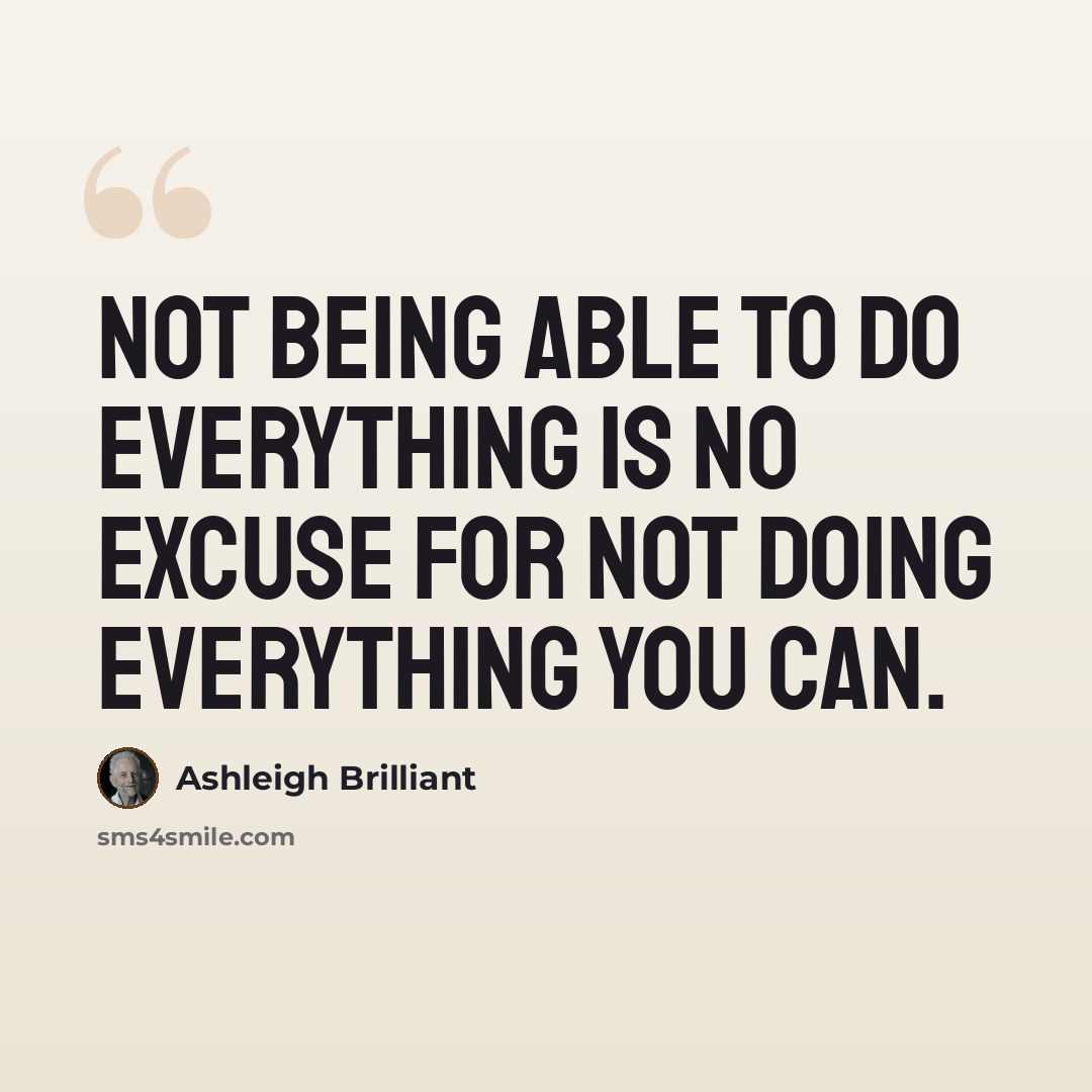 “Not being able to do everything is no excuse for not doing everything you can.” quote by Ashleigh Brilliant