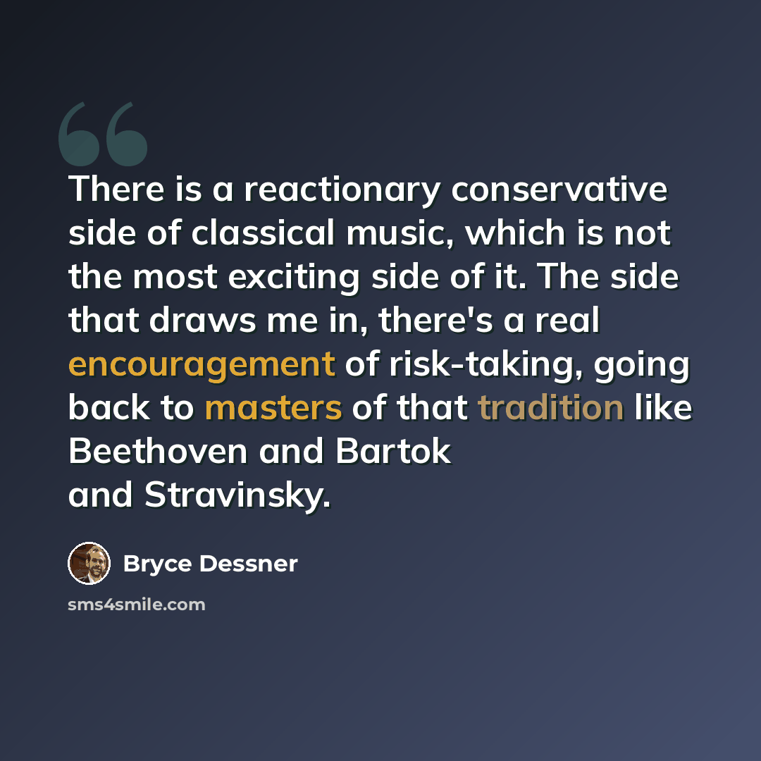 “There is a reactionary conservative side of classical music, which is not the most exciting side of it. The side that draws me in, there's a real encouragement of risk-taking, going back to masters of that tradition like Beethoven and Bartok and Stravinsky.” quote by Bryce Dessner