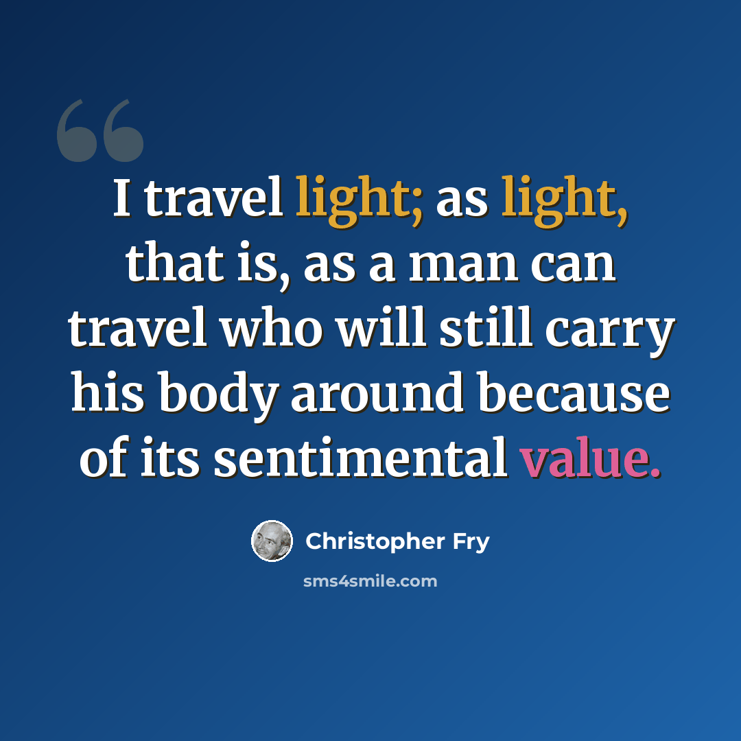 “I travel light; as light, that is, as a man can travel who will still carry his body around because of its sentimental value.” quote by Christopher Fry