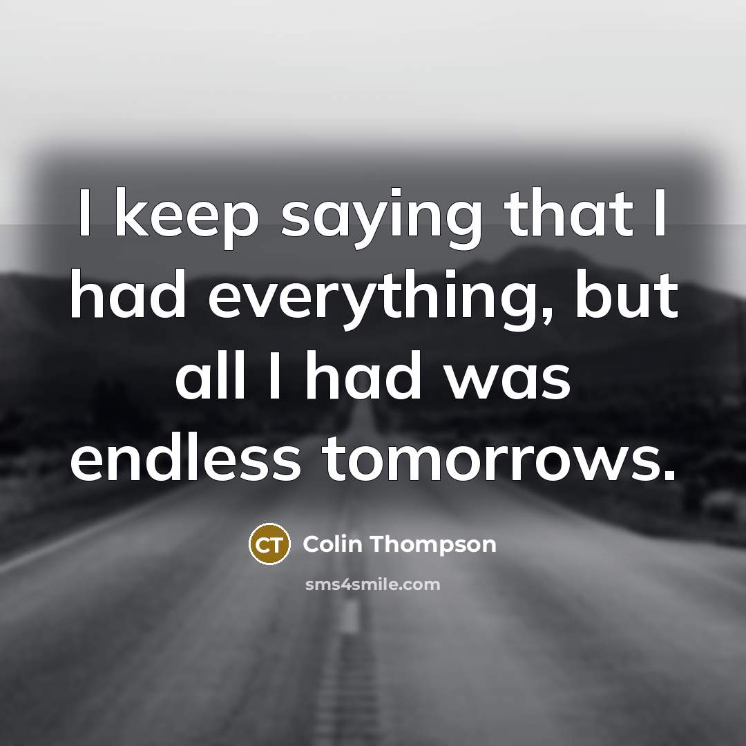 “I keep saying that I had everything, but all I had was endless tomorrows.” quote by Colin Thompson