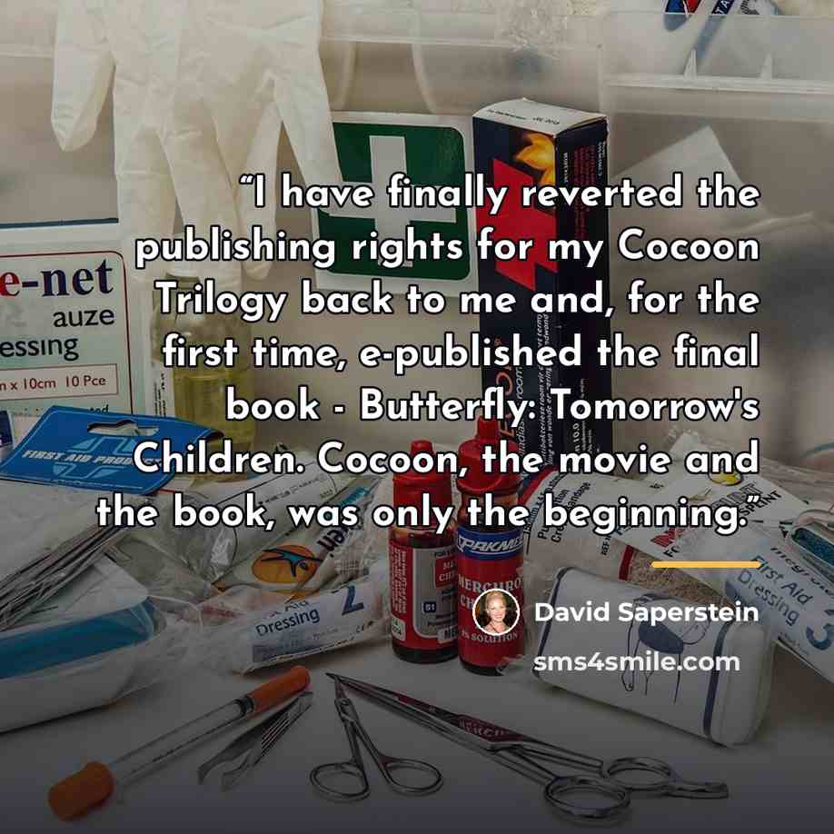 “I have finally reverted the publishing rights for my Cocoon Trilogy back to me and, for the first time, e-published the final book - Butterfly: Tomorrow's Children. Cocoon, the movie and the book, was only the beginning.” quote by David Saperstein