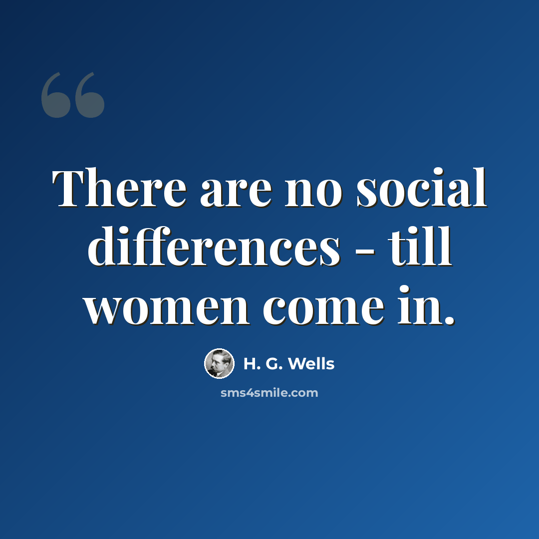 “There are no social differences - till women come in.” quote by H. G. Wells