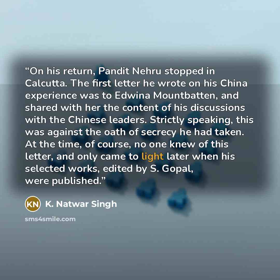 “On his return, Pandit Nehru stopped in Calcutta. The first letter he wrote on his China experience was to Edwina Mountbatten, and shared with her the content of his discussions with the Chinese leaders. Strictly speaking, this was against the oath of secrecy he had taken. At the time, of course…” quote by K. Natwar Singh
