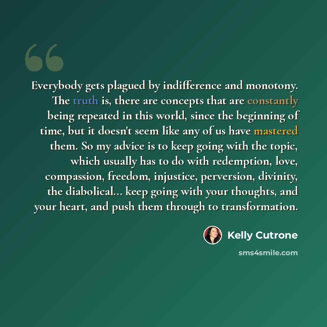 “Everybody gets plagued by indifference and monotony. The truth is, there are concepts that are constantly being repeated in this world, since the beginning of time, but it doesn't seem like any of us have mastered them. So my advice is to keep going with the topic, which usually has to do with…” quote by Kelly Cutrone