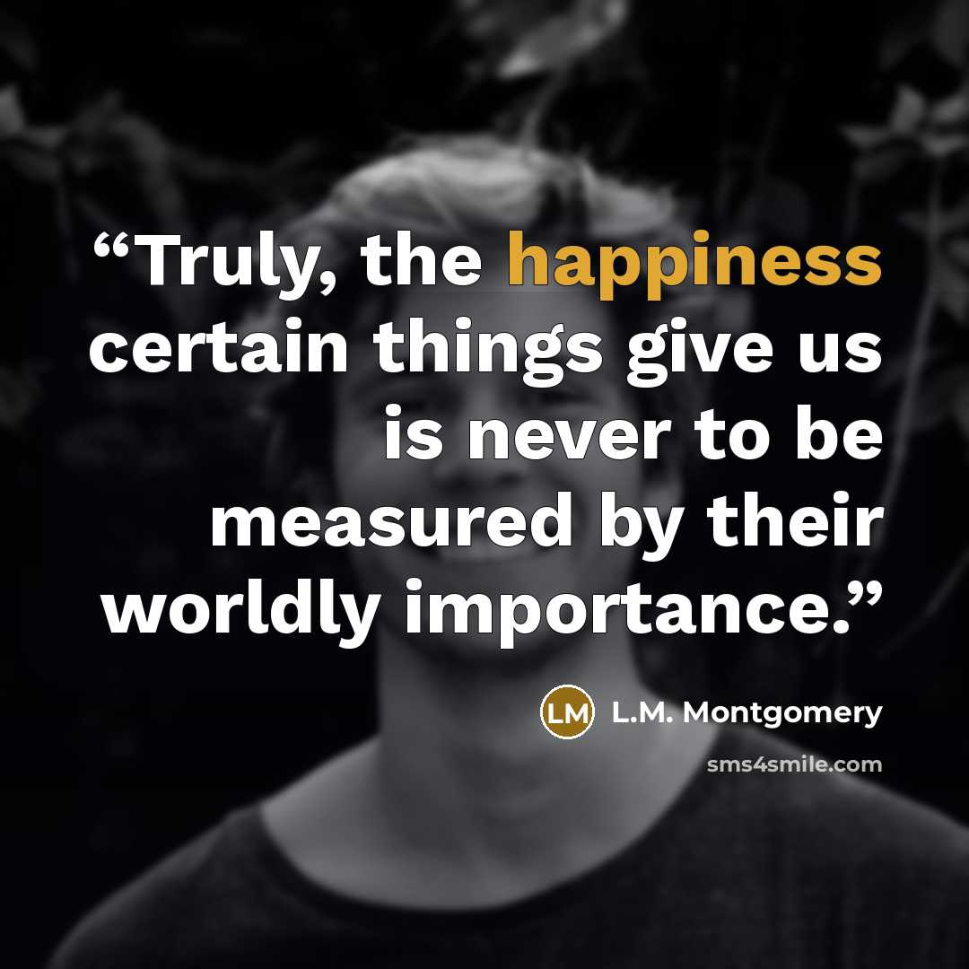 “Truly, the happiness certain things give us is never to be measured by their worldly importance.” quote by L.M. Montgomery