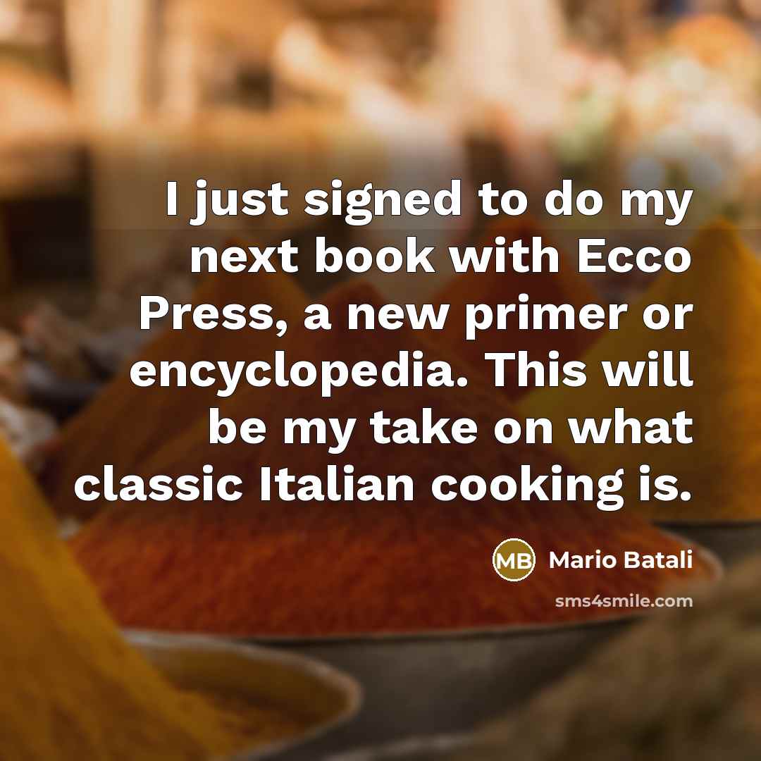 “I just signed to do my next book with Ecco Press, a new primer or encyclopedia. This will be my take on what classic Italian cooking is.” quote by Mario Batali