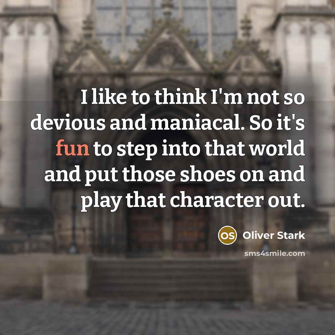 “I like to think I'm not so devious and maniacal. So it's fun to step into that world and put those shoes on and play that character out.” quote by Oliver Stark