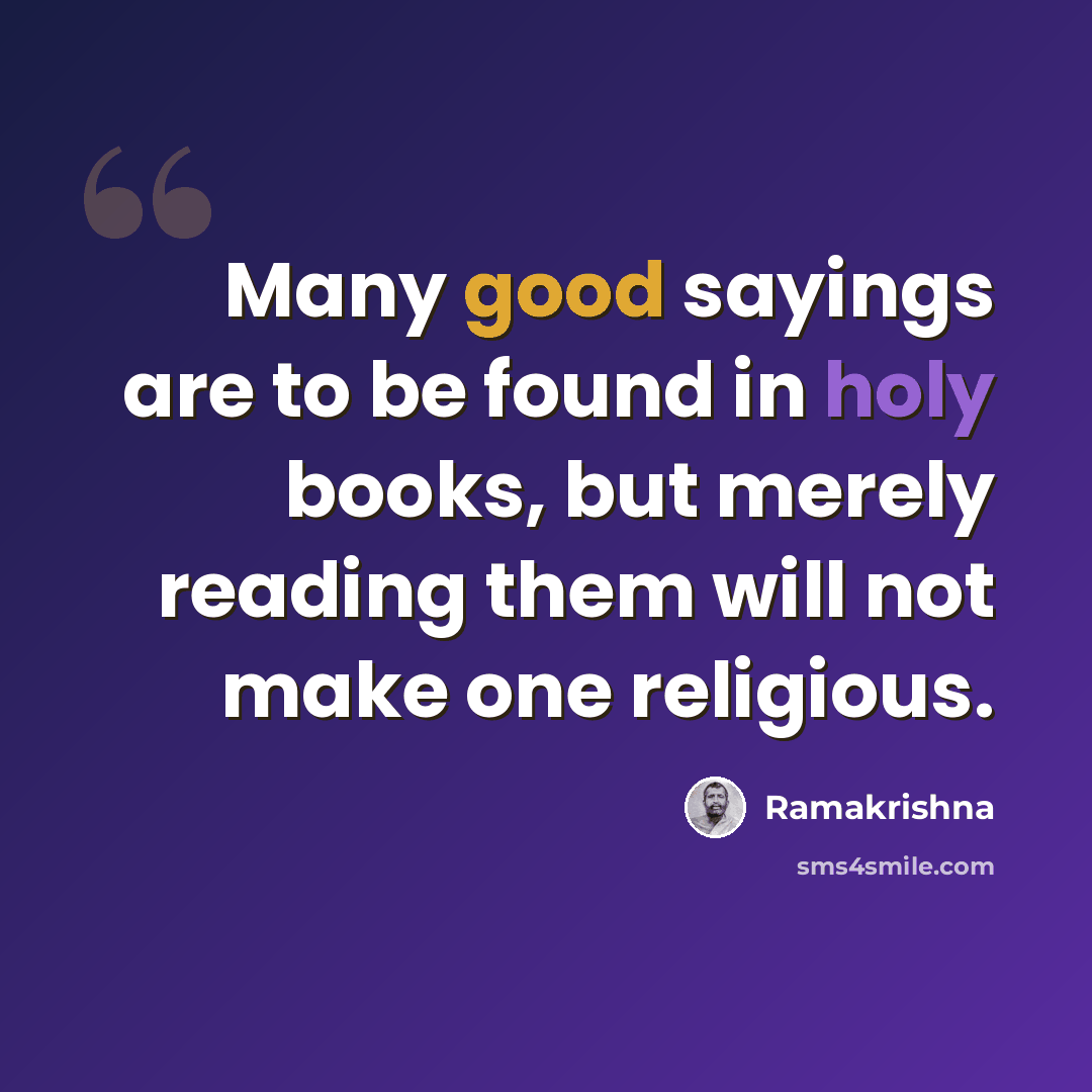 “Many good sayings are to be found in holy books, but merely reading them will not make one religious.” quote by Ramakrishna
