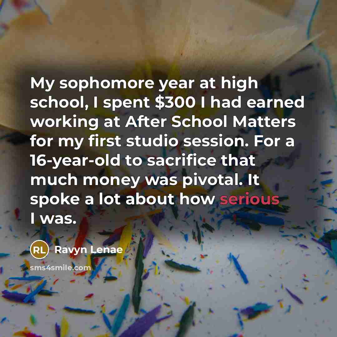 “My sophomore year at high school, I spent $300 I had earned working at After School Matters for my first studio session. For a 16-year-old to sacrifice that much money was pivotal. It spoke a lot about how serious I was.” quote by Ravyn Lenae