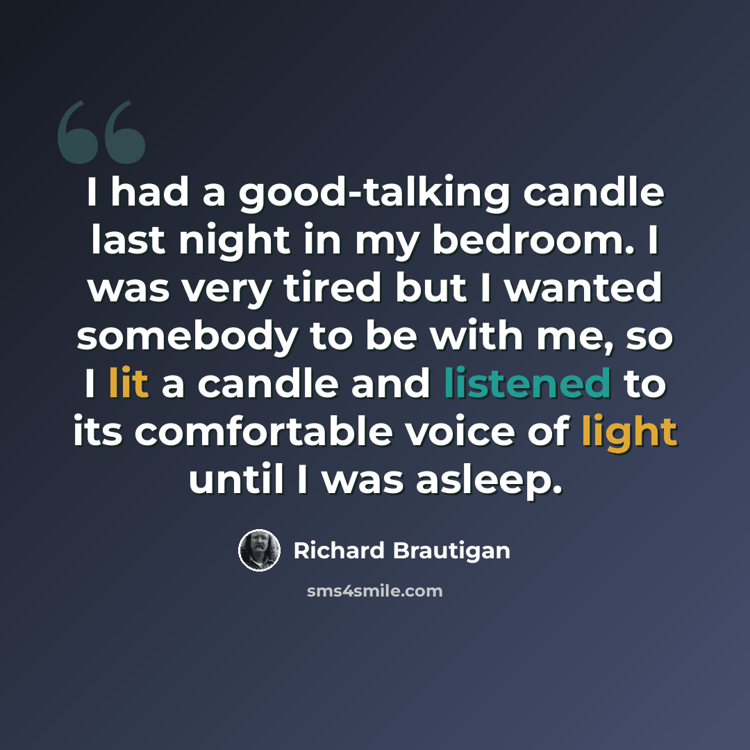 “I had a good-talking candle last night in my bedroom. I was very tired but I wanted somebody to be with me, so I lit a candle and listened to its comfortable voice of light until I was asleep.” quote by Richard Brautigan