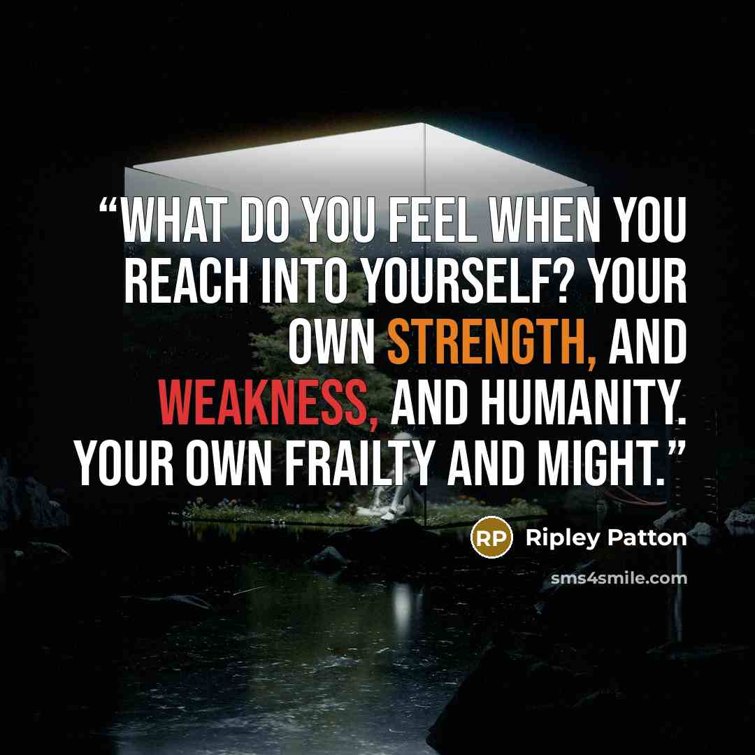 “What do you feel when you reach into yourself? Your own strength, and weakness, and humanity. Your own frailty and might.” quote by Ripley Patton