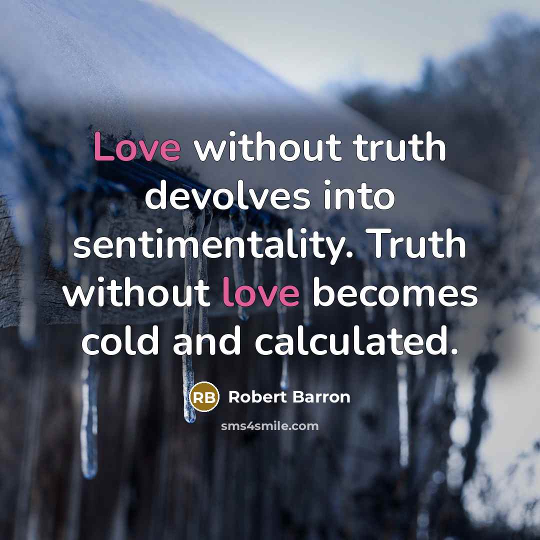 “Love without truth devolves into sentimentality. Truth without love becomes cold and calculated.” quote by Robert Barron