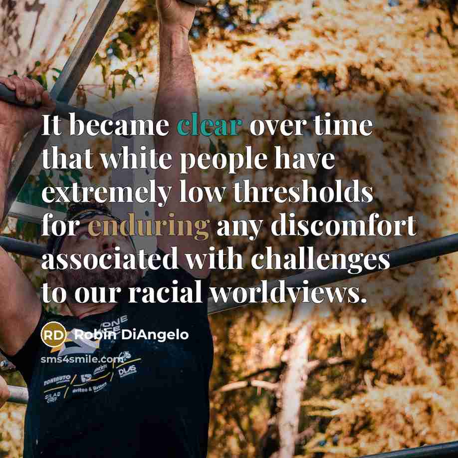 “It became clear over time that white people have extremely low thresholds for enduring any discomfort associated with challenges to our racial worldviews.” quote by Robin DiAngelo