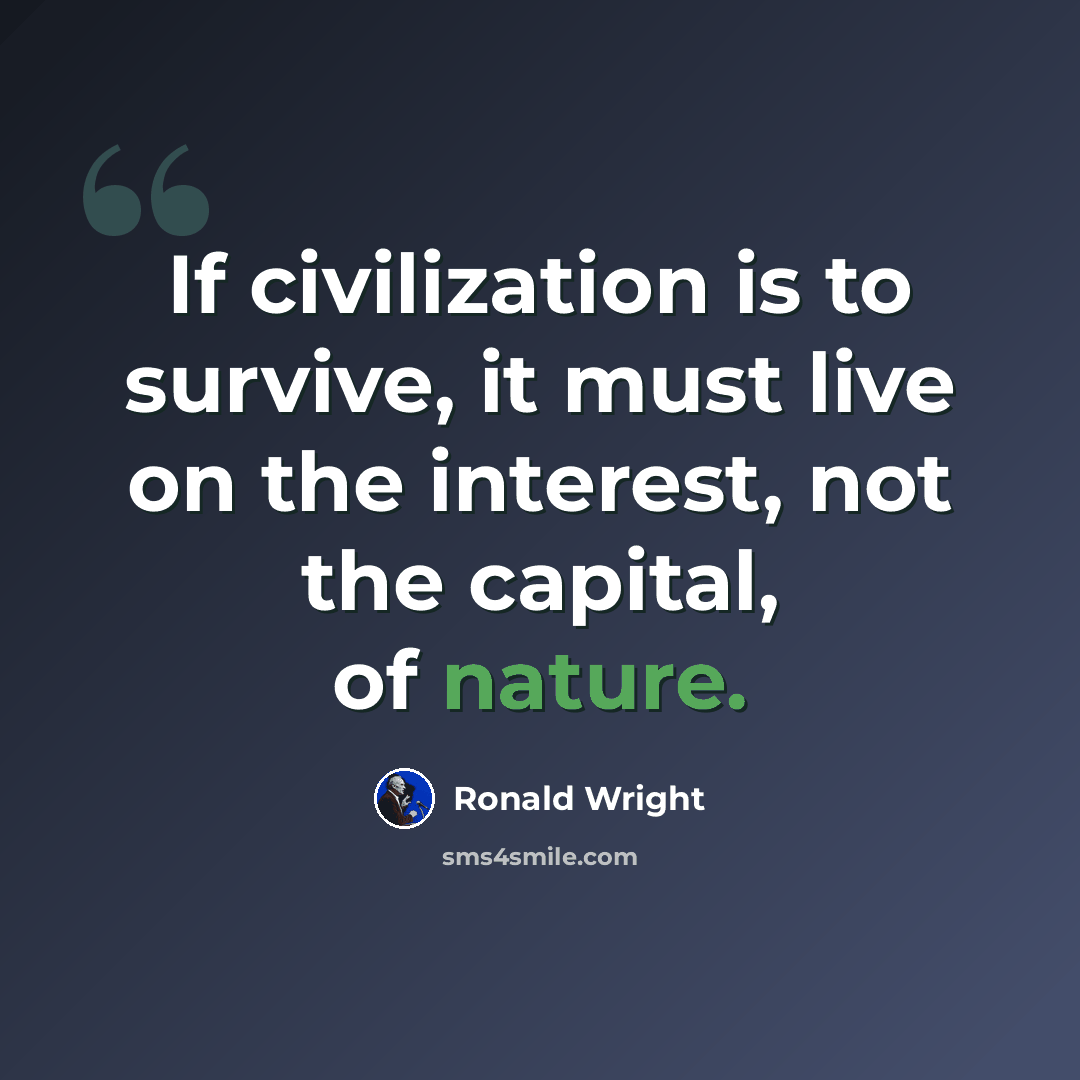 “If civilization is to survive, it must live on the interest, not the capital, of nature.” quote by Ronald Wright
