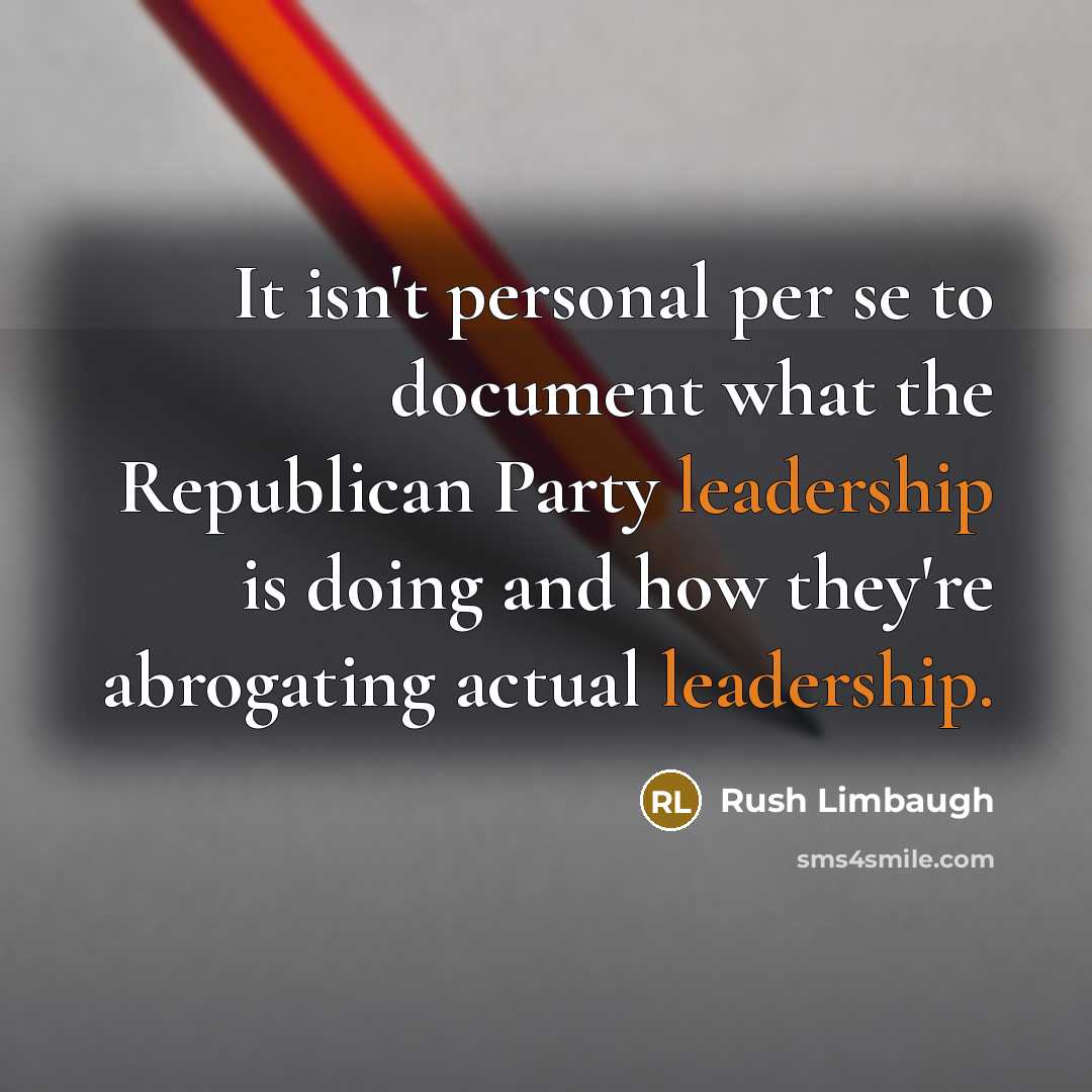 “It isn't personal per se to document what the Republican Party leadership is doing and how they're abrogating actual leadership.” quote by Rush Limbaugh