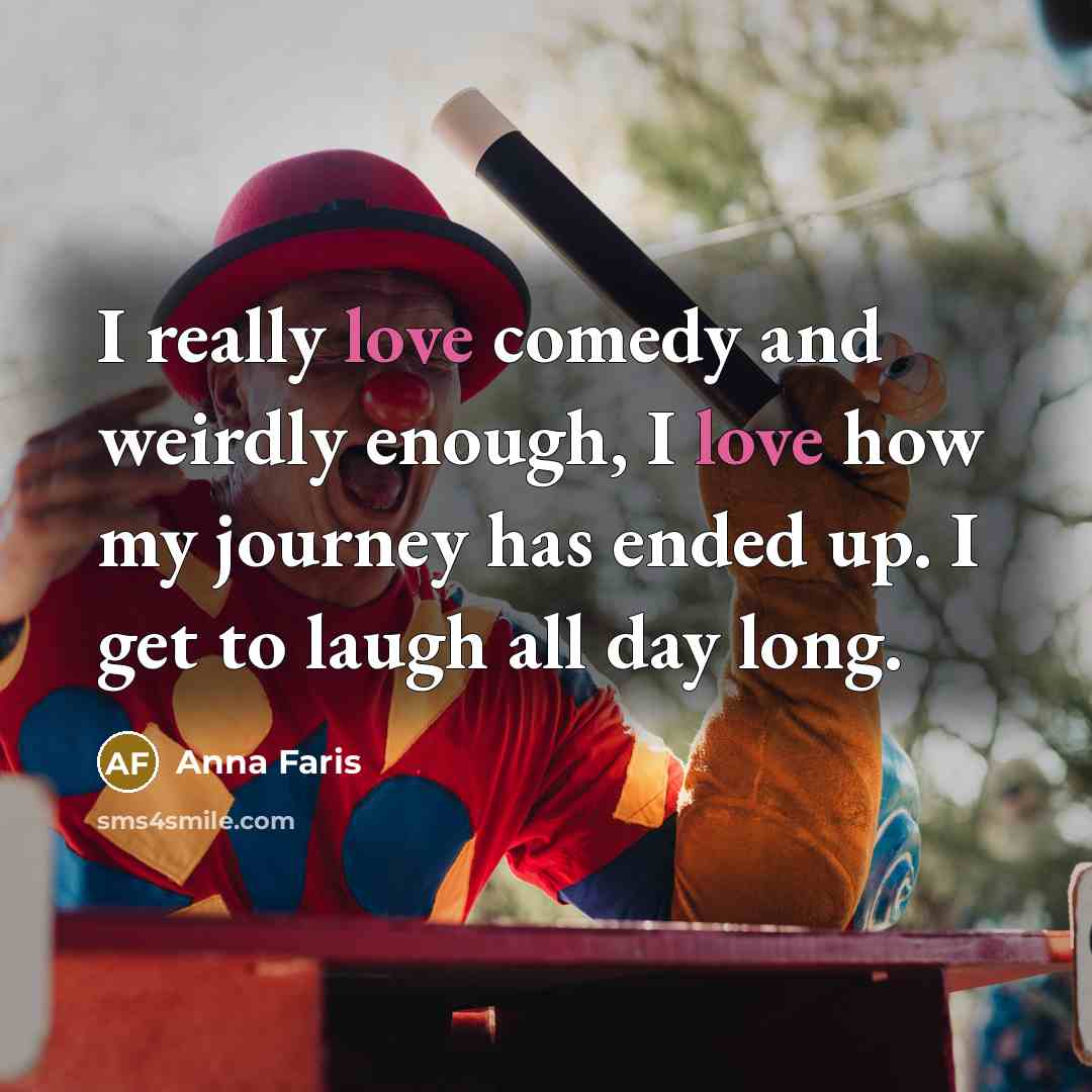 “I really love comedy and weirdly enough, I love how my journey has ended up. I get to laugh all day long.” quote by Anna Faris