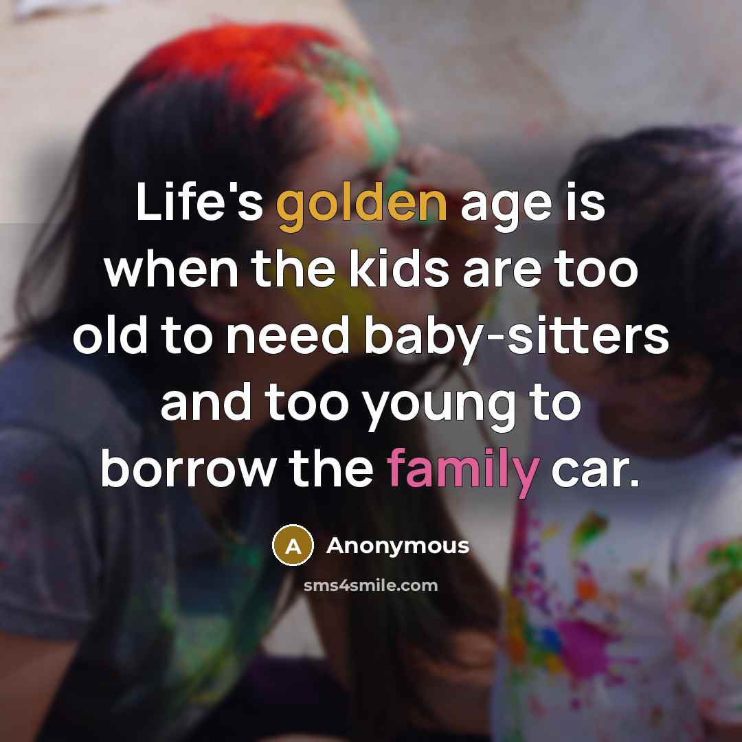 “Life's golden age is when the kids are too old to need baby-sitters and too young to borrow the family car.” quote by Anonymous