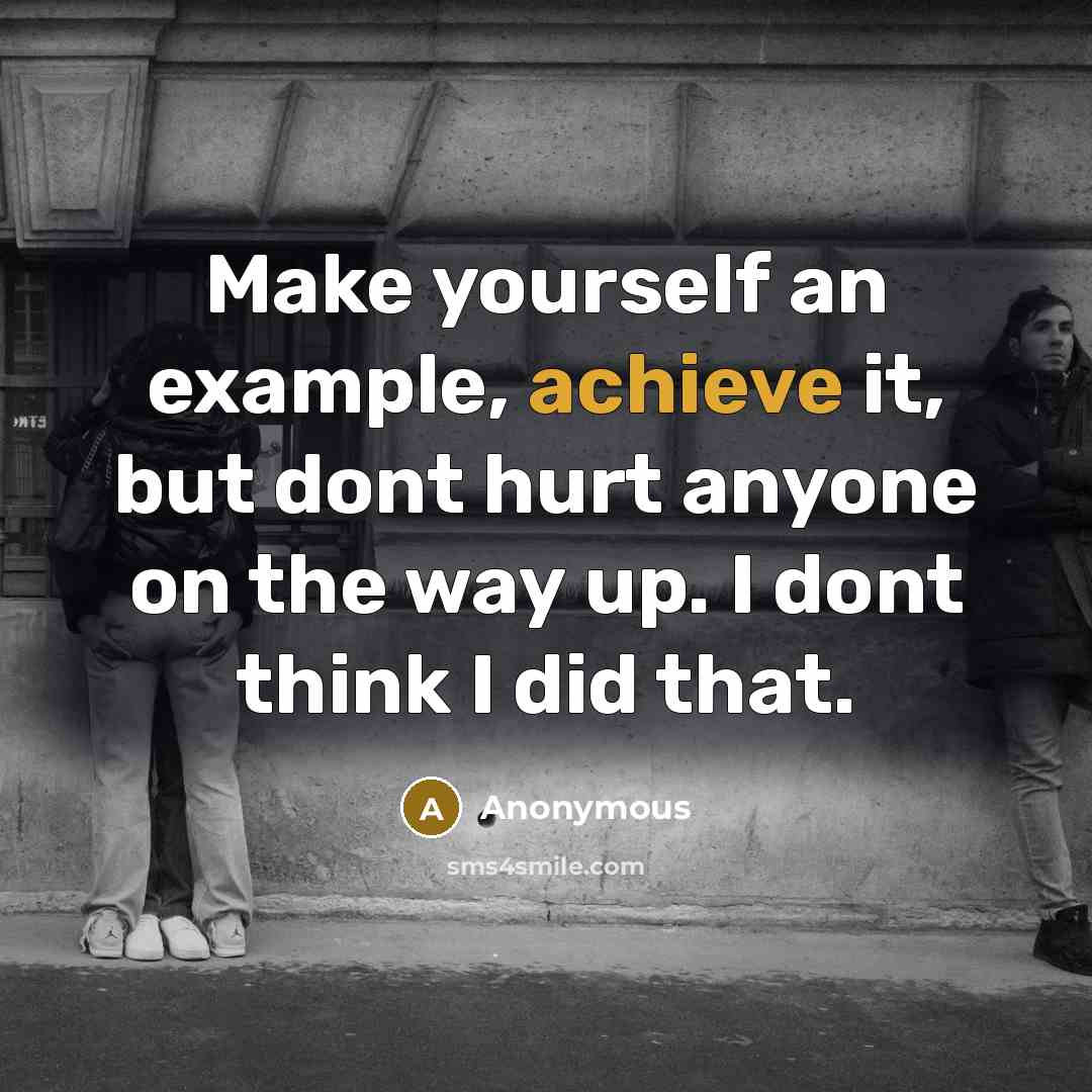 “Make yourself an example, achieve it, but dont hurt anyone on the way up. I dont think I did that.” quote by Anonymous