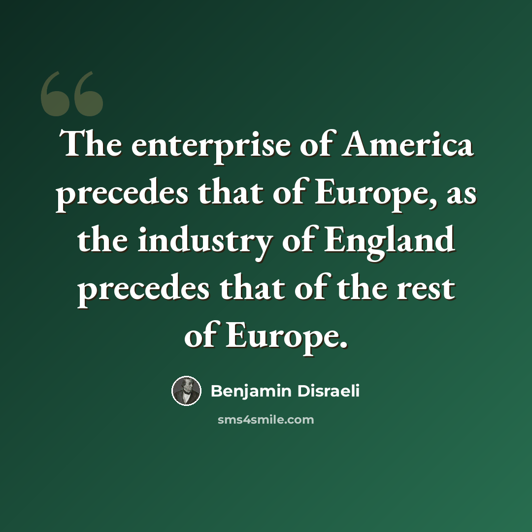 “The enterprise of America precedes that of Europe, as the industry of England precedes that of the rest of Europe.” quote by Benjamin Disraeli