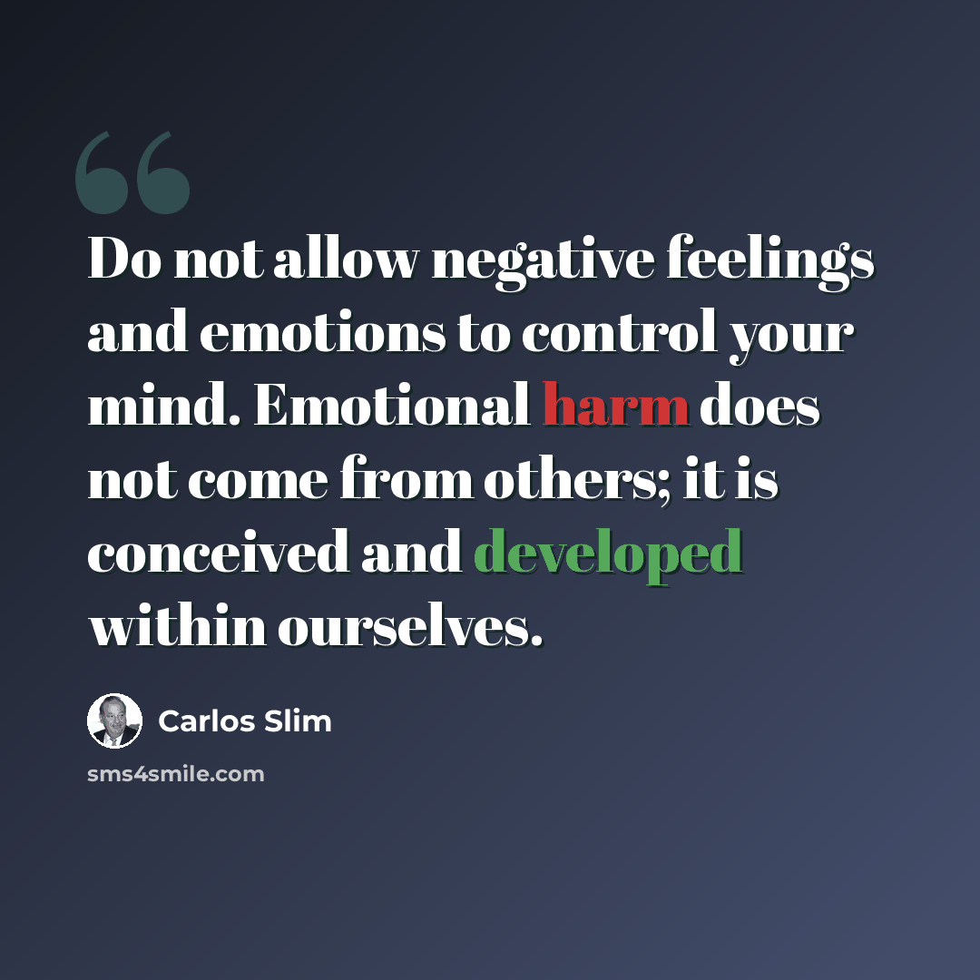 “Do not allow negative feelings and emotions to control your mind. Emotional harm does not come from others; it is conceived and developed within ourselves.” quote by Carlos Slim