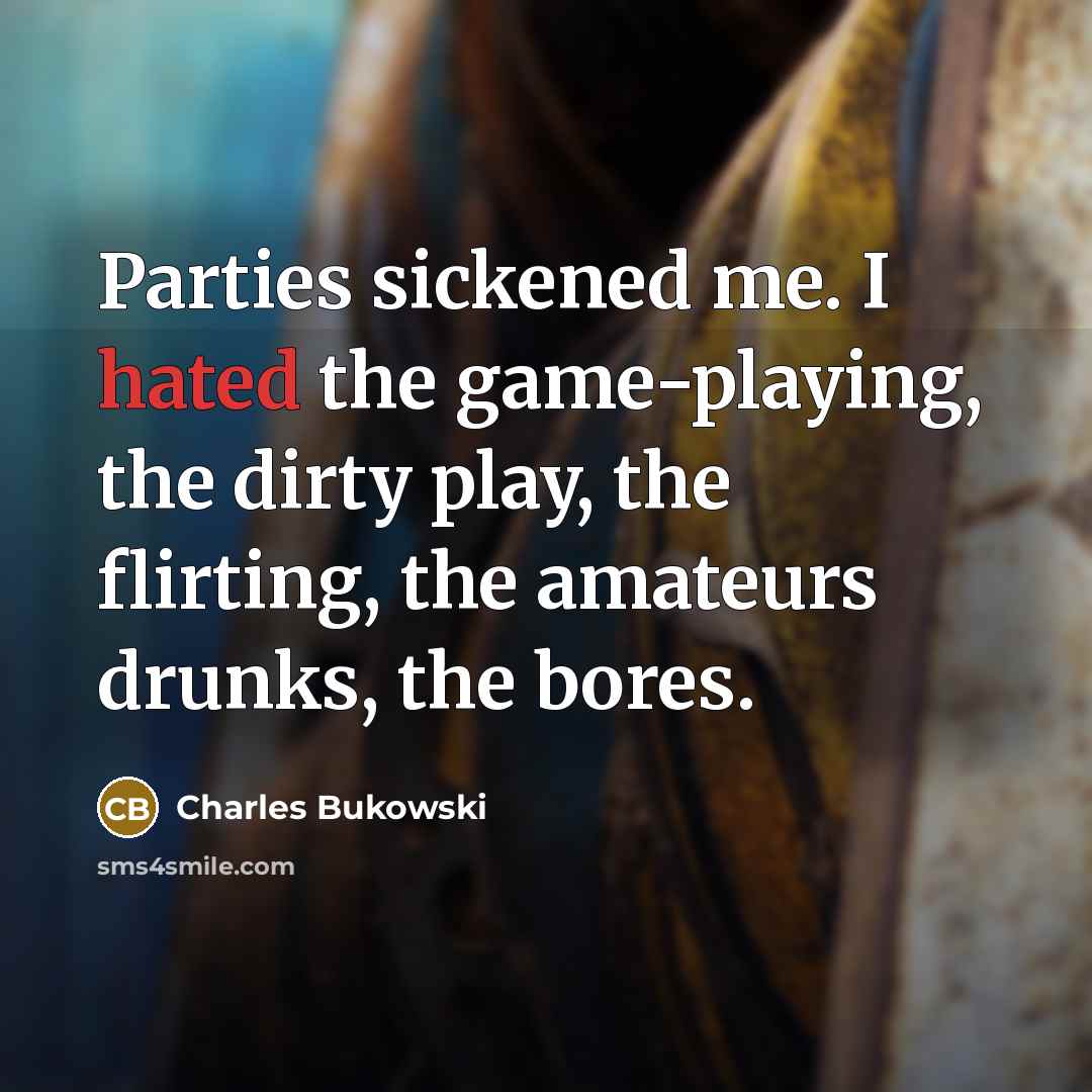 “Parties sickened me. I hated the game-playing, the dirty play, the flirting, the amateurs drunks, the bores.” quote by Charles Bukowski