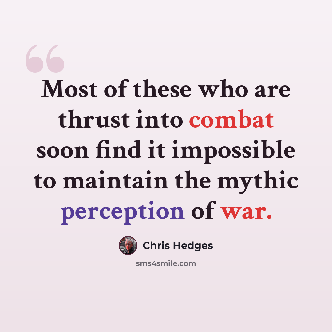 “Most of these who are thrust into combat soon find it impossible to maintain the mythic perception of war.” quote by Chris Hedges