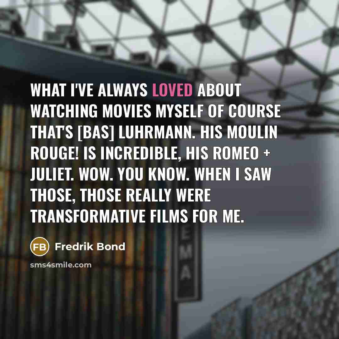 “What I've always loved about watching movies myself of course that's [Bas] Luhrmann. His Moulin Rouge! is incredible, his Romeo + Juliet. Wow. You know. When I saw those, those really were transformative films for me.” quote by Fredrik Bond