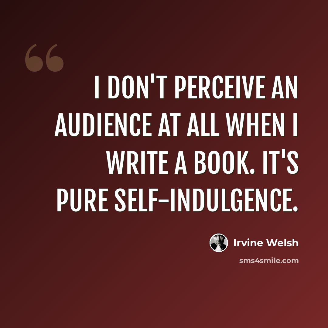“I don't perceive an audience at all when I write a book. It's pure self-indulgence.” quote by Irvine Welsh