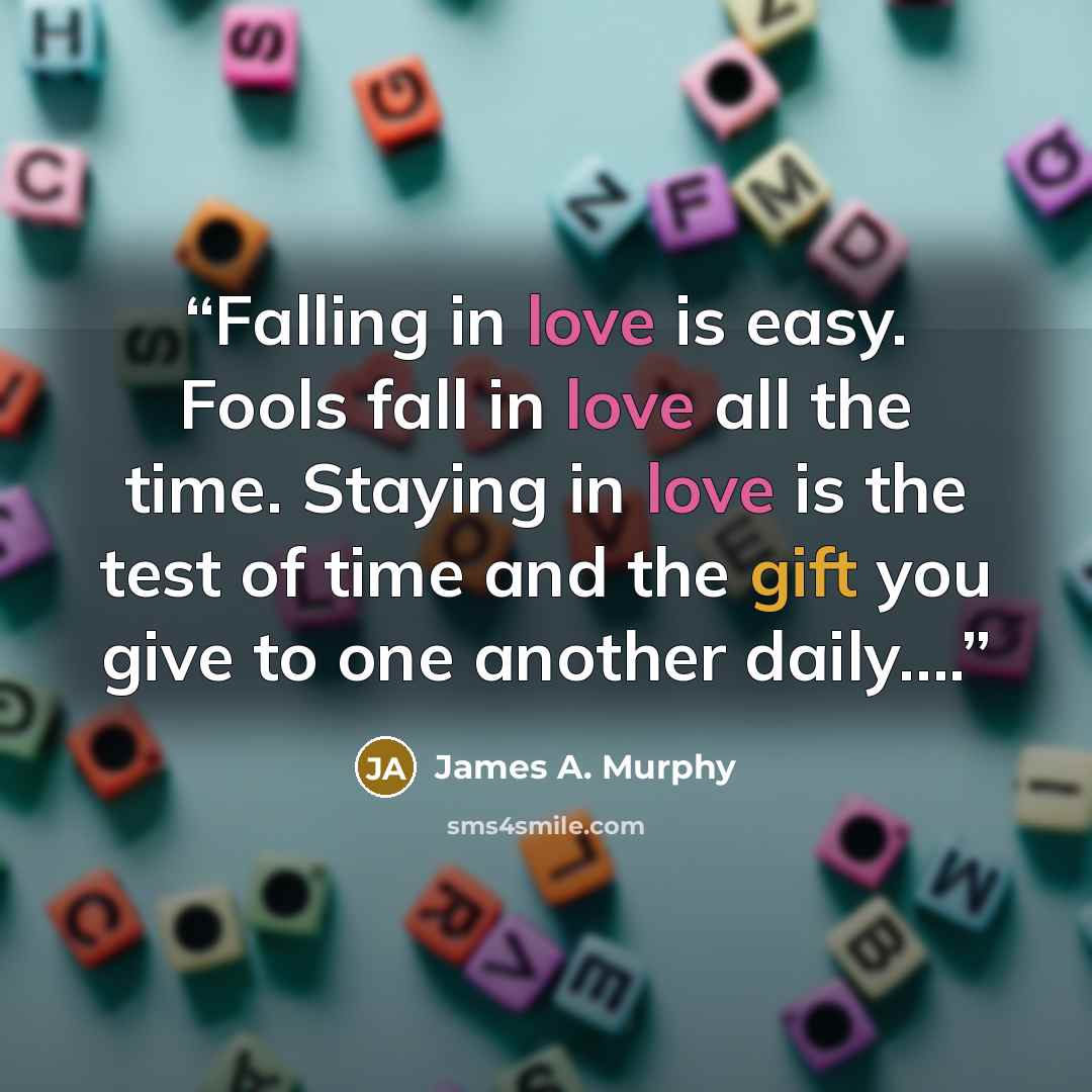 “Falling in love is easy. Fools fall in love all the time. Staying in love is the test of time and the gift you give to one another daily….” quote by James A. Murphy