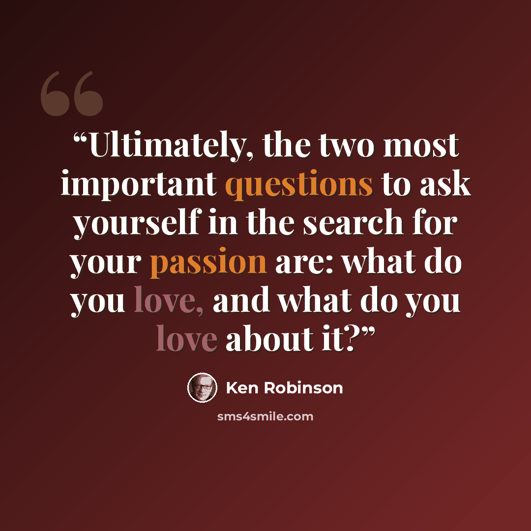 “Ultimately, the two most important questions to ask yourself in the search for your passion are: what do you love, and what do you love about it?” quote by Ken Robinson