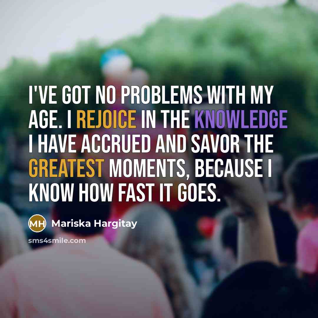 “I've got no problems with my age. I rejoice in the knowledge I have accrued and savor the greatest moments, because I know how fast it goes.” quote by Mariska Hargitay