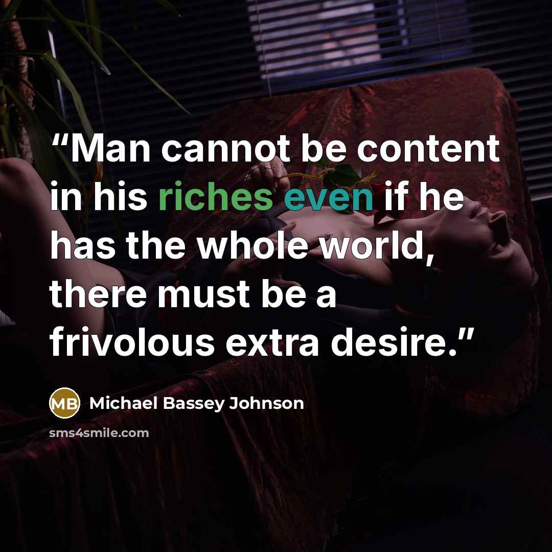 “Man cannot be content in his riches even if he has the whole world, there must be a frivolous extra desire.” quote by Michael Bassey Johnson