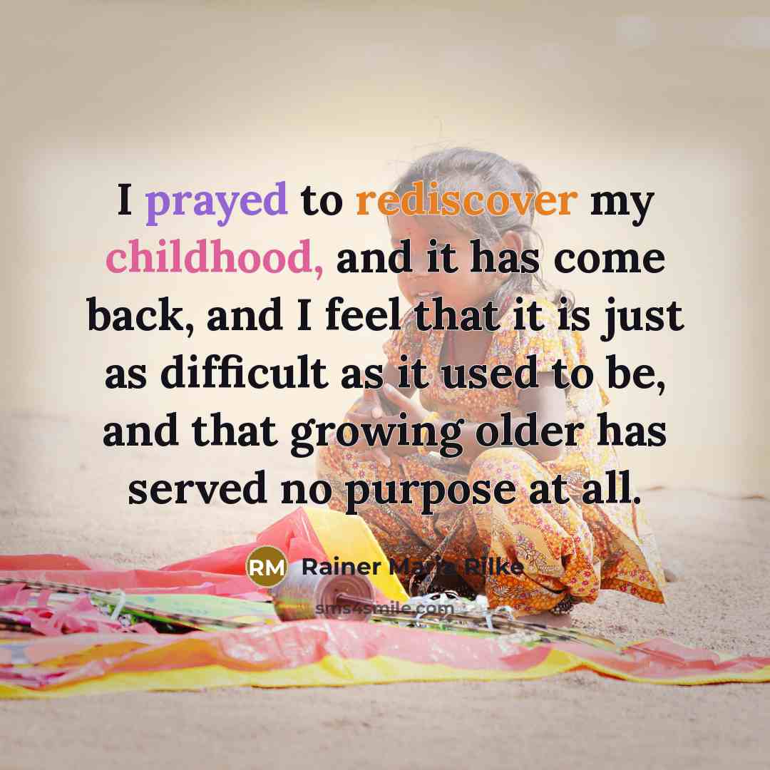 “I prayed to rediscover my childhood, and it has come back, and I feel that it is just as difficult as it used to be, and that growing older has served no purpose at all.” quote by Rainer Maria Rilke