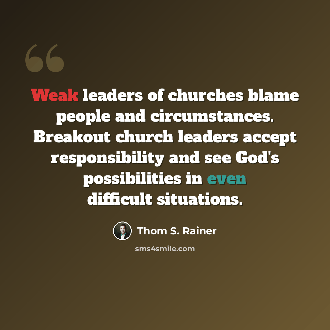 “Weak leaders of churches blame people and circumstances. Breakout church leaders accept responsibility and see God's possibilities in even difficult situations.” quote by Thom S. Rainer