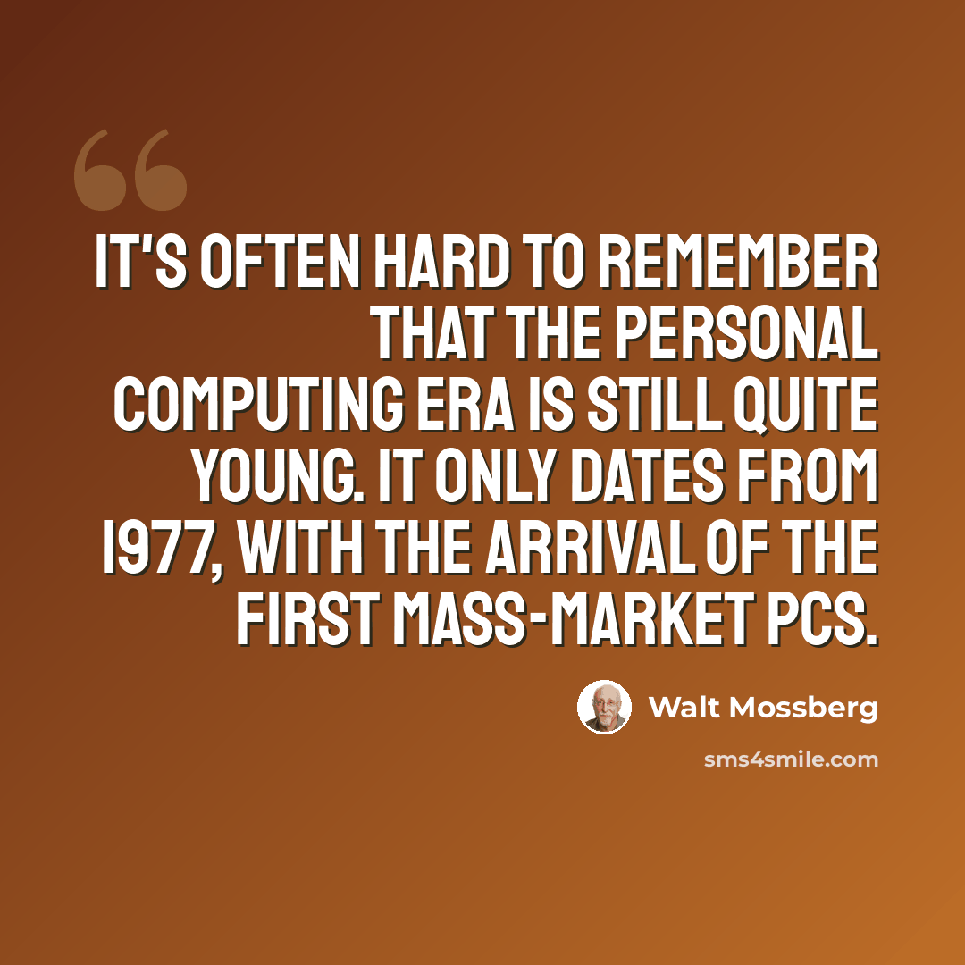 “It's often hard to remember that the personal computing era is still quite young. It only dates from 1977, with the arrival of the first mass-market PCs.” quote by Walt Mossberg