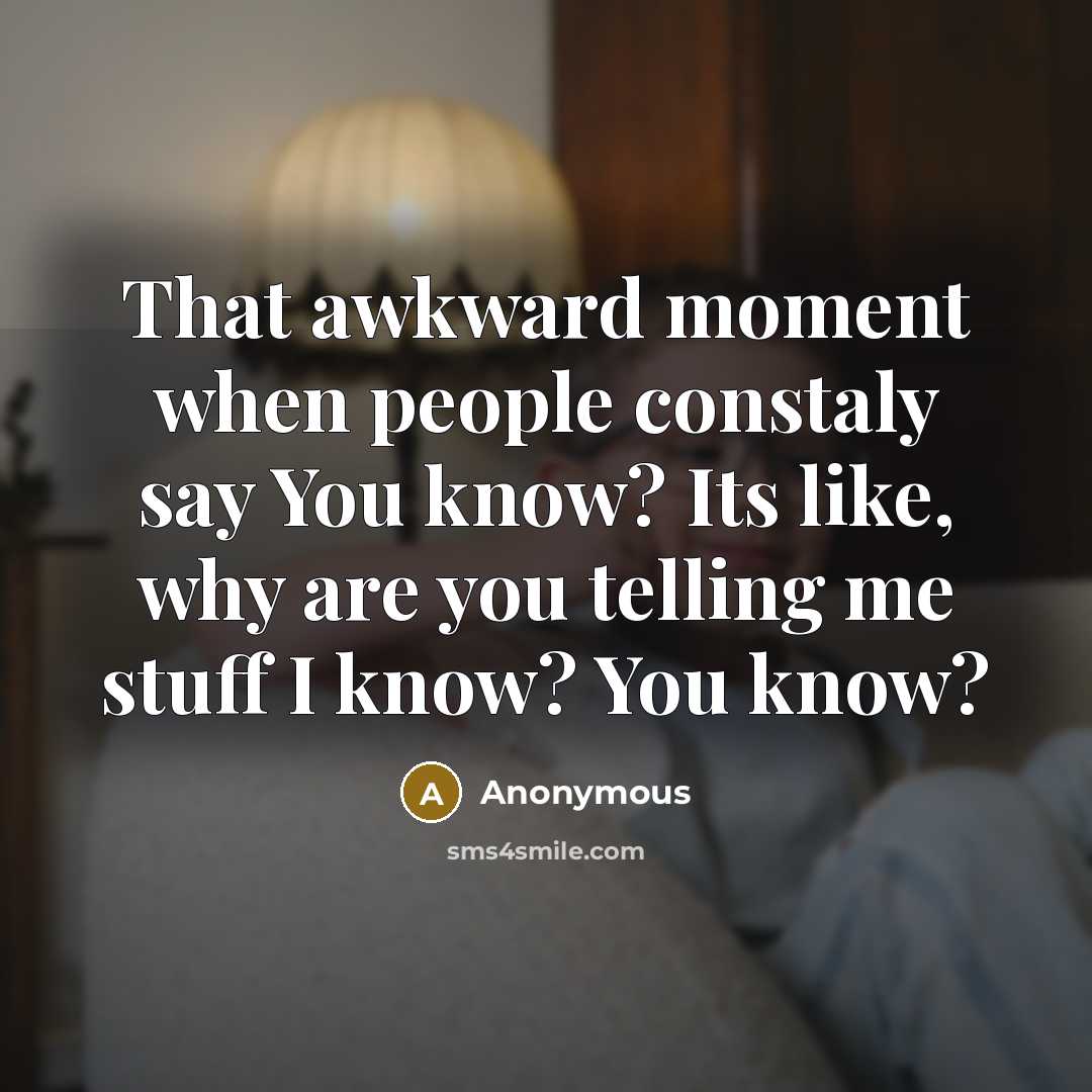“That awkward moment when people constaly say You know? Its like, why are you telling me stuff I know? You know?” quote by Anonymous