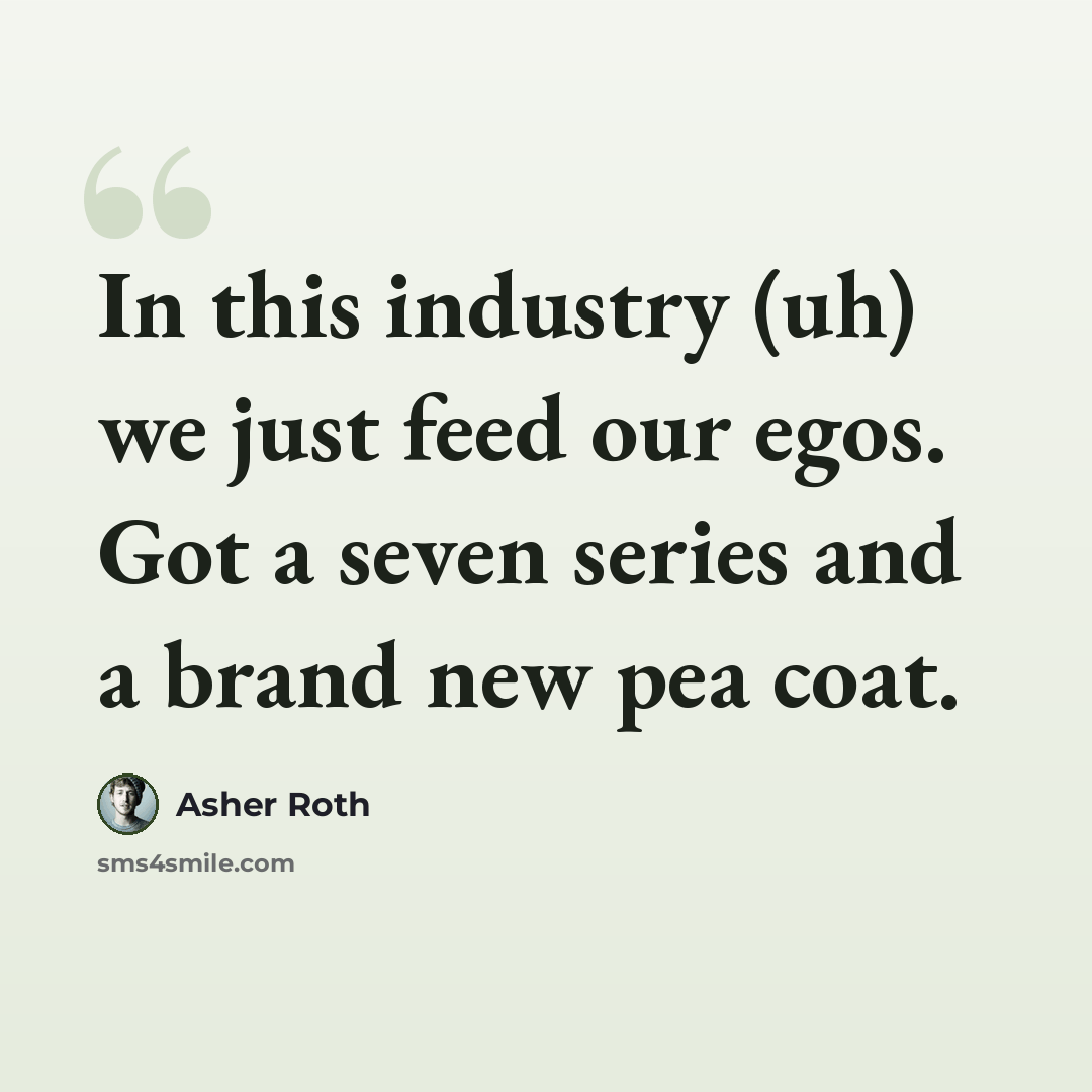 “In this industry (uh) we just feed our egos. Got a seven series and a brand new pea coat.” quote by Asher Roth