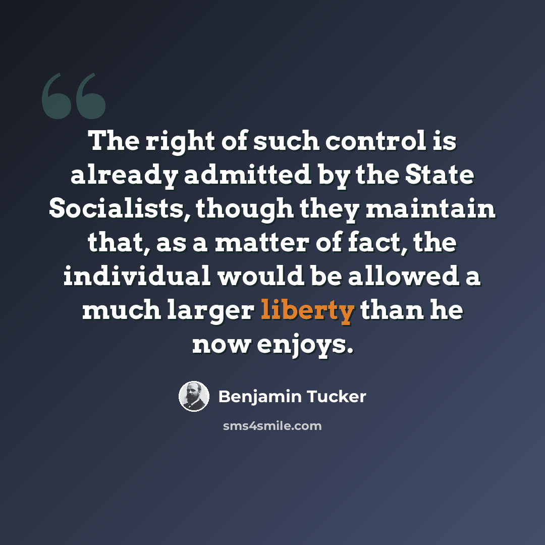 “The right of such control is already admitted by the State Socialists, though they maintain that, as a matter of fact, the individual would be allowed a much larger liberty than he now enjoys.” quote by Benjamin Tucker