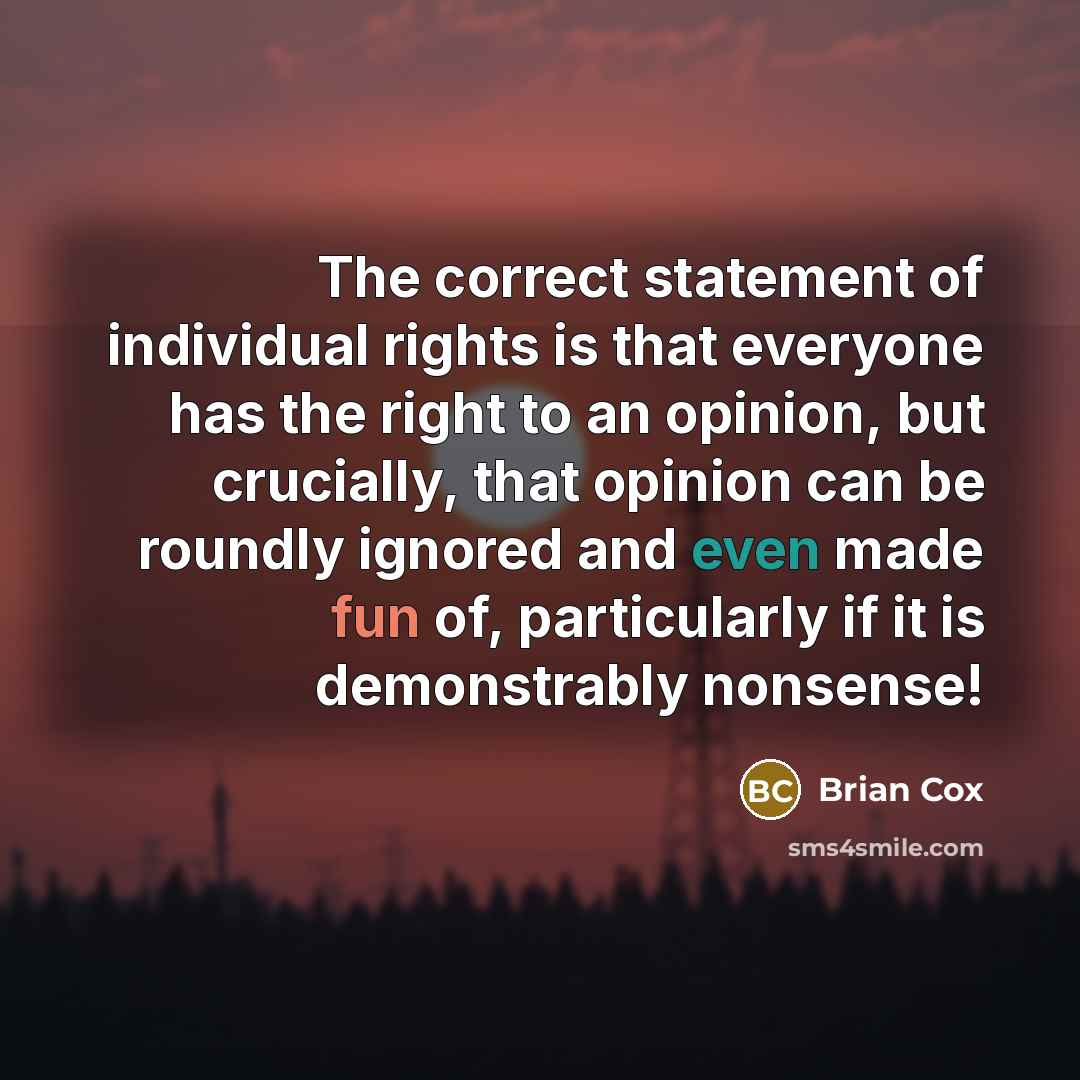 “The correct statement of individual rights is that everyone has the right to an opinion, but crucially, that opinion can be roundly ignored and even made fun of, particularly if it is demonstrably nonsense!” quote by Brian Cox