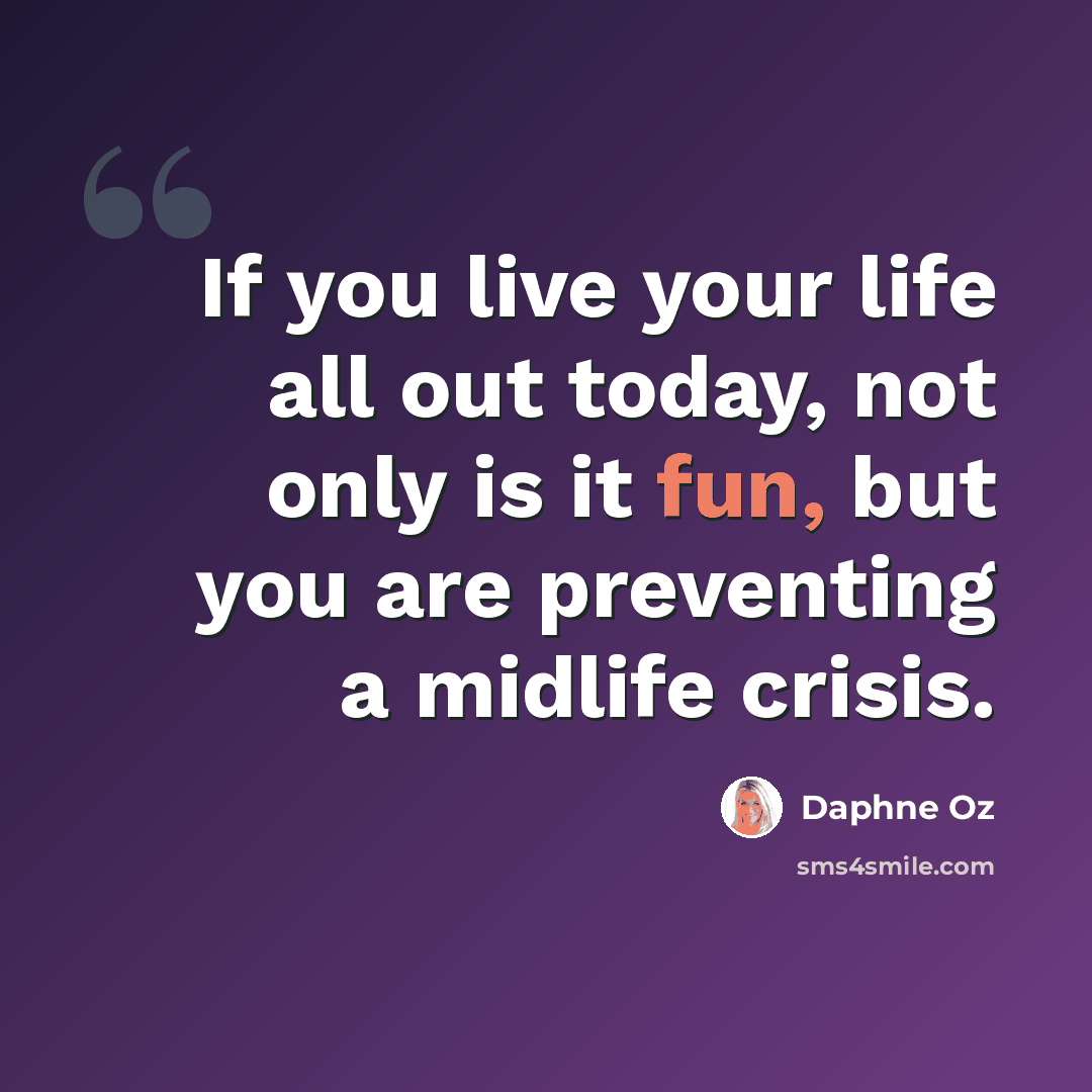“If you live your life all out today, not only is it fun, but you are preventing a midlife crisis.” quote by Daphne Oz