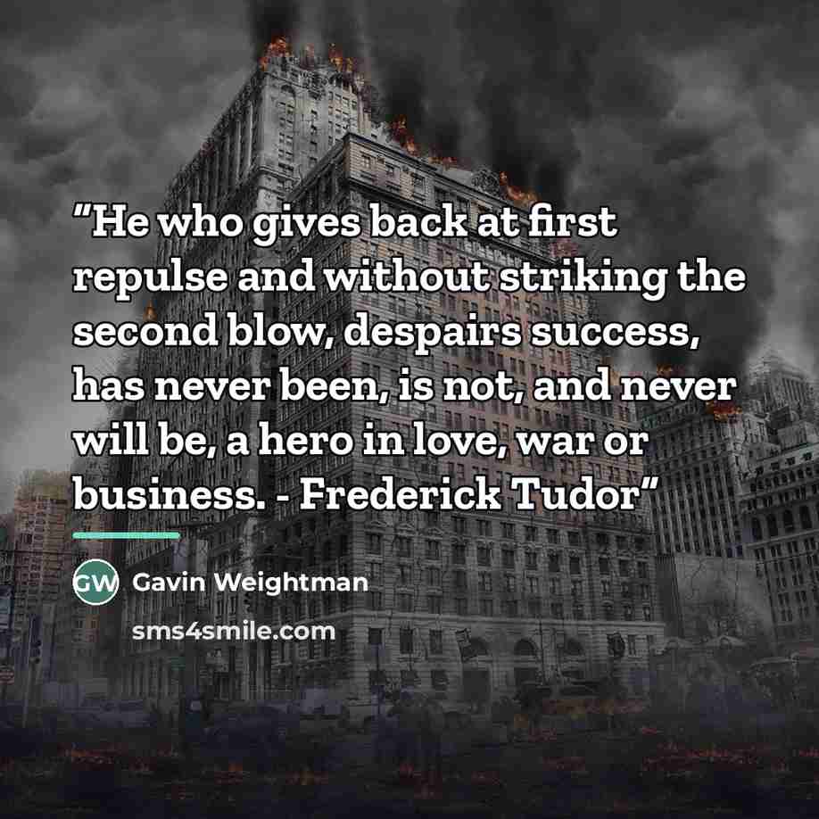 “He who gives back at first repulse and without striking the second blow, despairs success, has never been, is not, and never will be, a hero in love, war or business. - Frederick Tudor” quote by Gavin Weightman