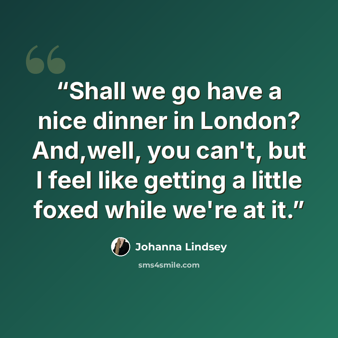 “Shall we go have a nice dinner in London? And,well, you can't, but I feel like getting a little foxed while we're at it.” quote by Johanna Lindsey