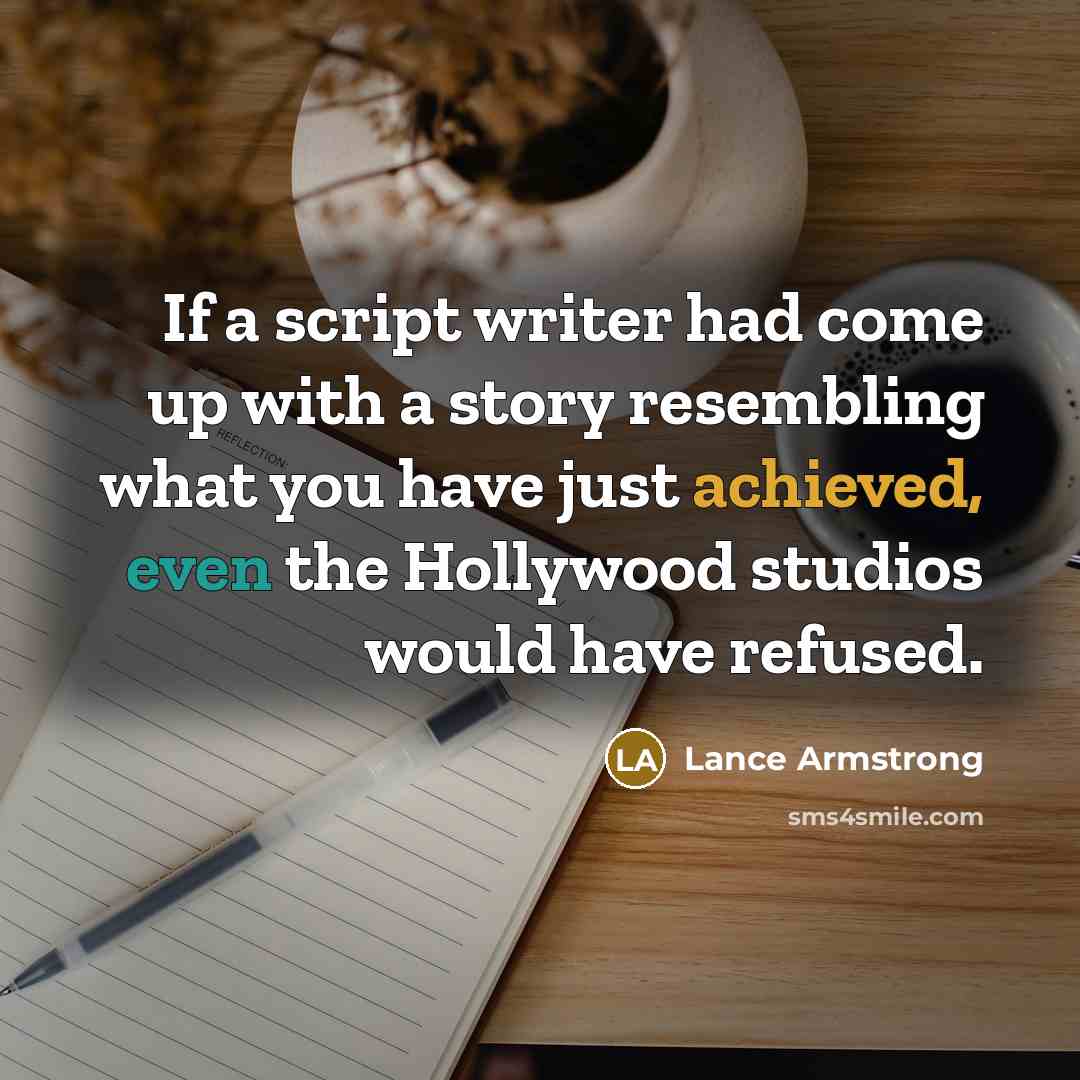 “If a script writer had come up with a story resembling what you have just achieved, even the Hollywood studios would have refused.” quote by Lance Armstrong