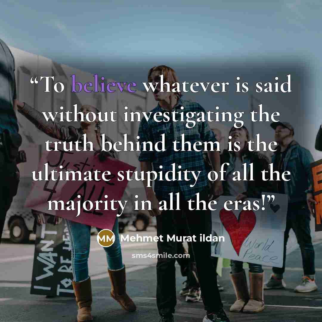 “To believe whatever is said without investigating the truth behind them is the ultimate stupidity of all the majority in all the eras!” quote by Mehmet Murat ildan
