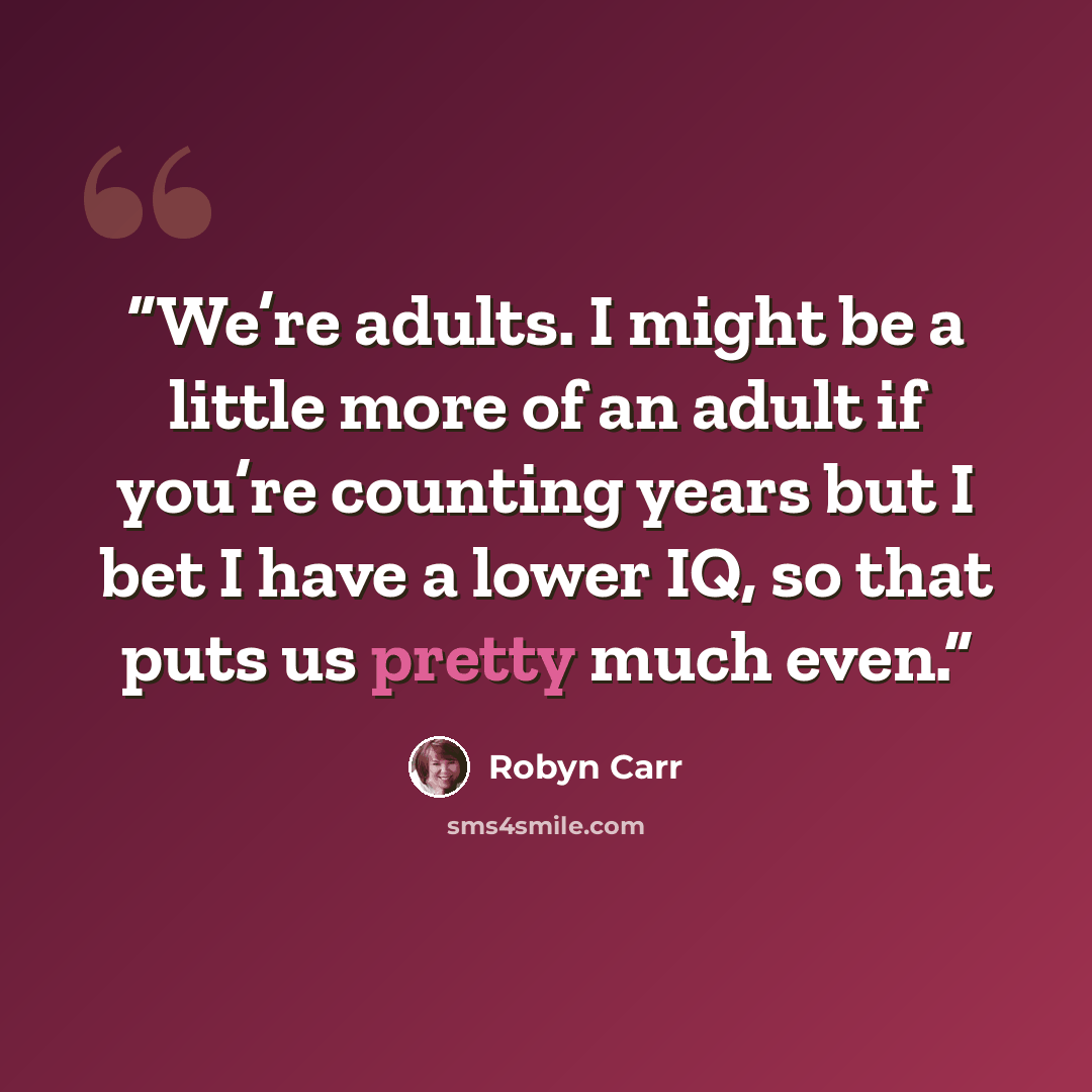 “We’re adults. I might be a little more of an adult if you’re counting years but I bet I have a lower IQ, so that puts us pretty much even.” quote by Robyn Carr